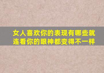 女人喜欢你的表现有哪些就连看你的眼神都变得不一样