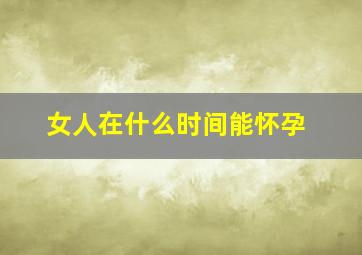 女人在什么时间能怀孕