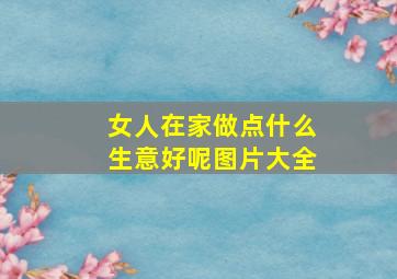 女人在家做点什么生意好呢图片大全