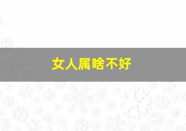 女人属啥不好