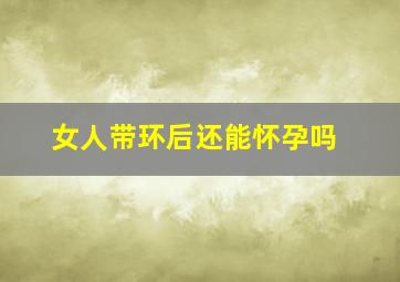 女人带环后还能怀孕吗