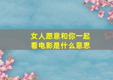 女人愿意和你一起看电影是什么意思