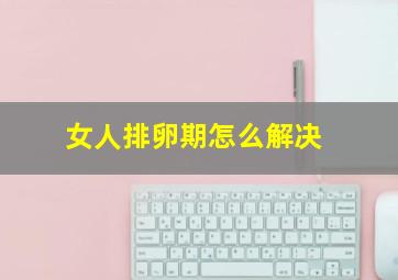 女人排卵期怎么解决