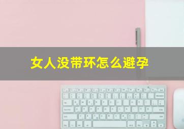 女人没带环怎么避孕