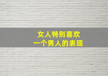 女人特别喜欢一个男人的表现