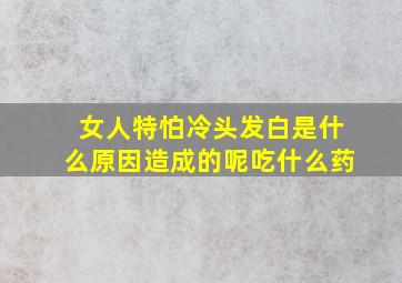 女人特怕冷头发白是什么原因造成的呢吃什么药