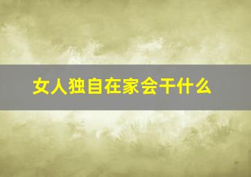 女人独自在家会干什么