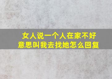 女人说一个人在家不好意思叫我去找她怎么回复