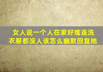 女人说一个人在家好难连洗衣服都没人该怎么幽默回复她