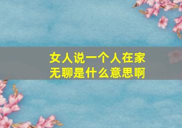 女人说一个人在家无聊是什么意思啊