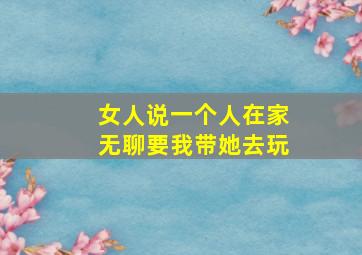 女人说一个人在家无聊要我带她去玩