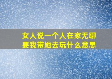 女人说一个人在家无聊要我带她去玩什么意思