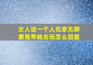 女人说一个人在家无聊要我带她去玩怎么回复