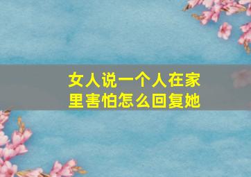 女人说一个人在家里害怕怎么回复她