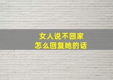 女人说不回家怎么回复她的话