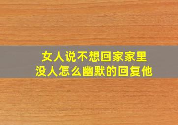 女人说不想回家家里没人怎么幽默的回复他