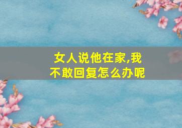 女人说他在家,我不敢回复怎么办呢