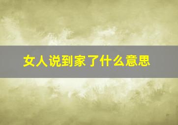 女人说到家了什么意思