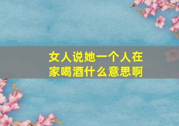 女人说她一个人在家喝酒什么意思啊