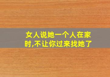 女人说她一个人在家时,不让你过来找她了