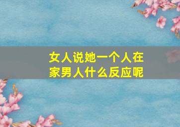 女人说她一个人在家男人什么反应呢