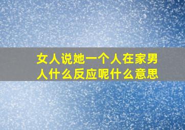 女人说她一个人在家男人什么反应呢什么意思