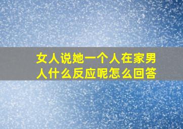 女人说她一个人在家男人什么反应呢怎么回答