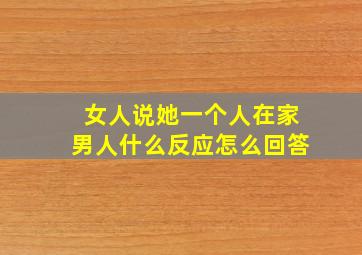 女人说她一个人在家男人什么反应怎么回答