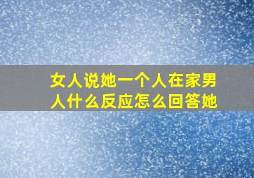 女人说她一个人在家男人什么反应怎么回答她