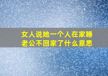 女人说她一个人在家睡老公不回家了什么意思