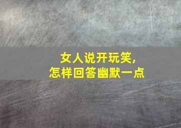 女人说开玩笑,怎样回答幽默一点