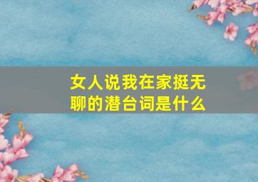 女人说我在家挺无聊的潜台词是什么