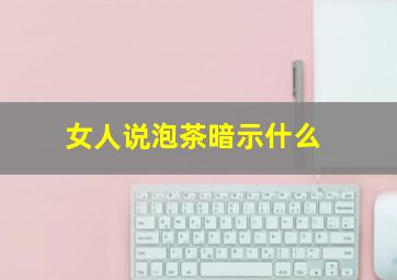 女人说泡茶暗示什么