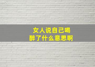 女人说自己喝醉了什么意思啊