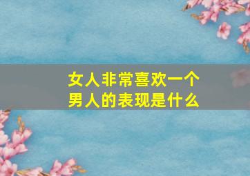 女人非常喜欢一个男人的表现是什么