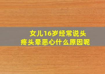 女儿16岁经常说头疼头晕恶心什么原因呢