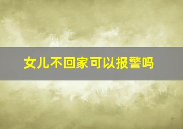 女儿不回家可以报警吗