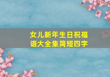 女儿新年生日祝福语大全集简短四字