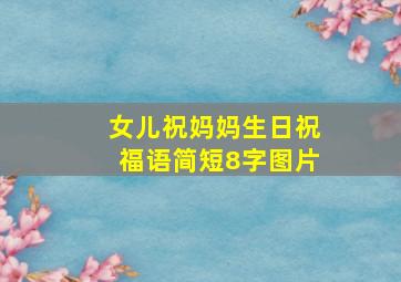 女儿祝妈妈生日祝福语简短8字图片