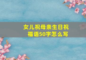 女儿祝母亲生日祝福语50字怎么写