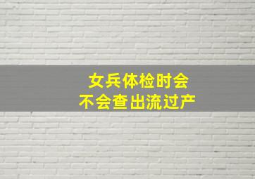 女兵体检时会不会查出流过产