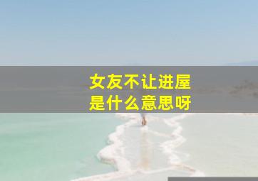 女友不让进屋是什么意思呀