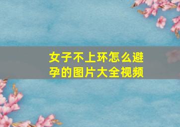 女子不上环怎么避孕的图片大全视频