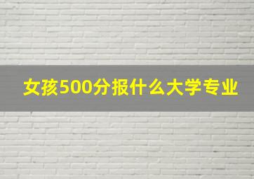 女孩500分报什么大学专业