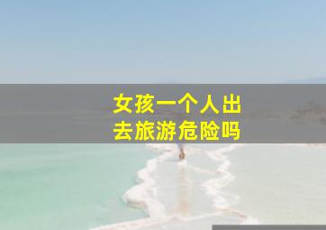 女孩一个人出去旅游危险吗