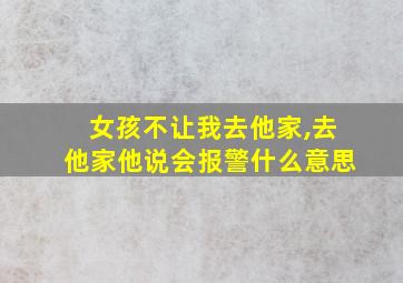 女孩不让我去他家,去他家他说会报警什么意思