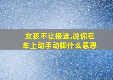 女孩不让接送,说你在车上动手动脚什么意思