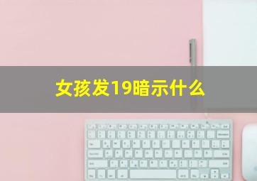 女孩发19暗示什么