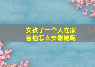 女孩子一个人在家害怕怎么安慰她呢