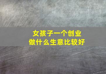 女孩子一个创业做什么生意比较好